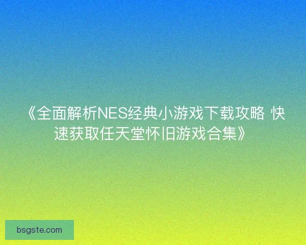 《全面解析NES经典小游戏下载攻略 快速获取任天堂怀旧游戏合集》