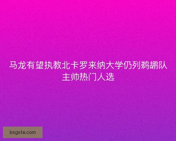 马龙有望执教北卡罗来纳大学仍列鹈鹕队主帅热门人选