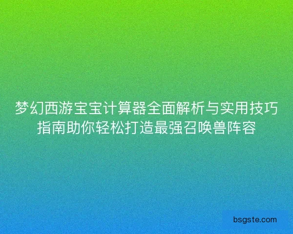 梦幻西游宝宝计算器全面解析与实用技巧指南助你轻松打造最强召唤兽阵容