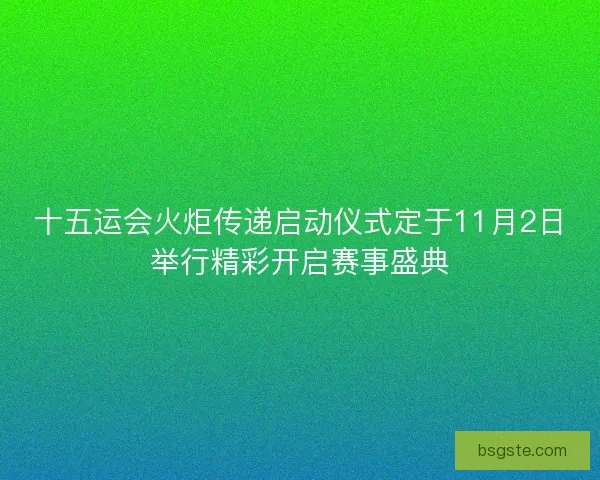十五运会火炬传递启动仪式定于11月2日举行精彩开启赛事盛典