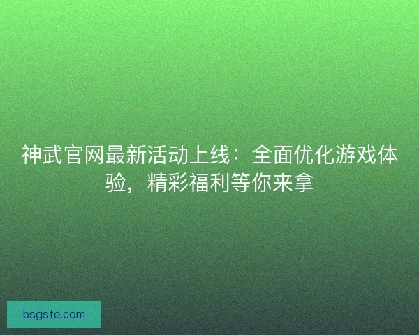 神武官网最新活动上线：全面优化游戏体验，精彩福利等你来拿