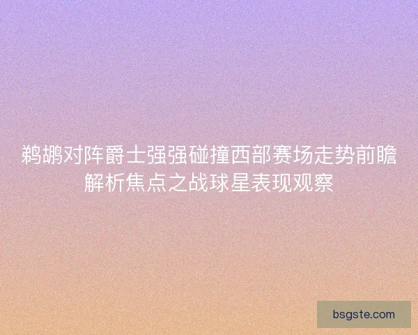 鹈鹕对阵爵士强强碰撞西部赛场走势前瞻解析焦点之战球星表现观察