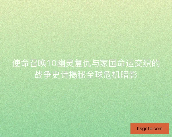 使命召唤10幽灵复仇与家国命运交织的战争史诗揭秘全球危机暗影