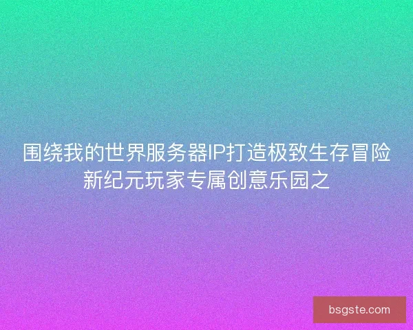 围绕我的世界服务器IP打造极致生存冒险新纪元玩家专属创意乐园之