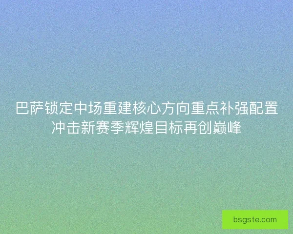 巴萨锁定中场重建核心方向重点补强配置冲击新赛季辉煌目标再创巅峰